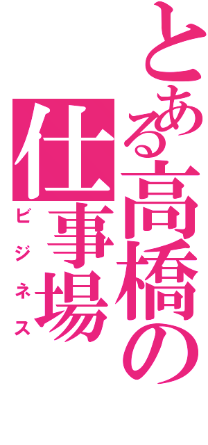 とある高橋の仕事場（ビジネス）