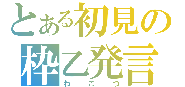 とある初見の枠乙発言（わこつ）