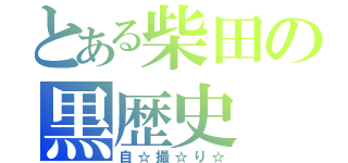 とある柴田の黒歴史（自☆撮☆り☆）