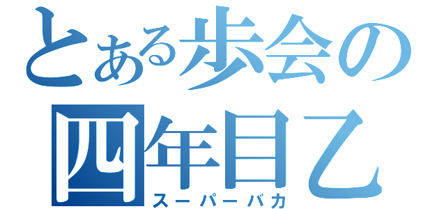 とある歩会の四年目乙（スーパーバカ）