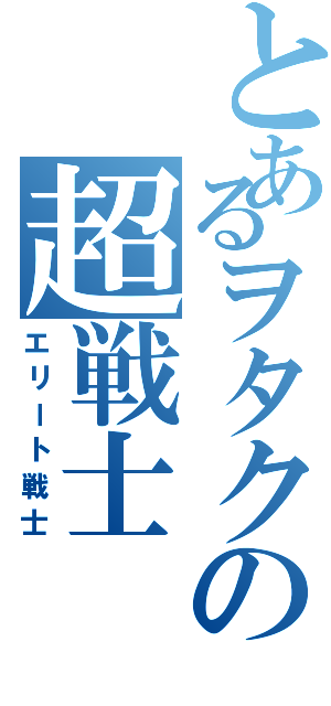 とあるヲタクの超戦士（エリート戦士）