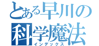 とある早川の科学魔法（インデックス）