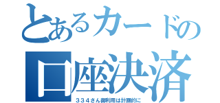 とあるカードの口座決済（３３４さん御利用は計画的に）