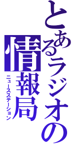 とあるラジオの情報局（ニュースステーション）