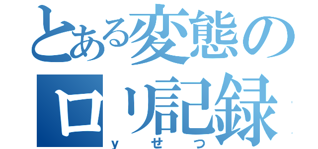 とある変態のロリ記録（ｙせつ）