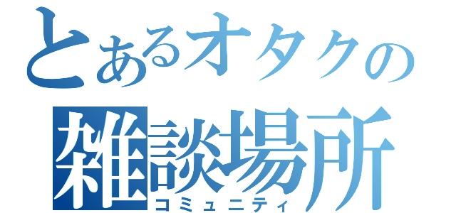 とあるオタクの雑談場所（コミュニティ）