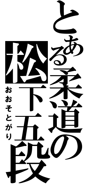 とある柔道の松下五段（おおそとがり）