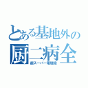 とある基地外の厨二病全開砲（超スーパー電磁砲）