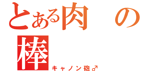 とある肉の棒（キャノン砲♂）