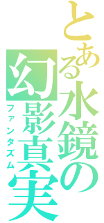 とある水鏡の幻影真実（ファンタズム）