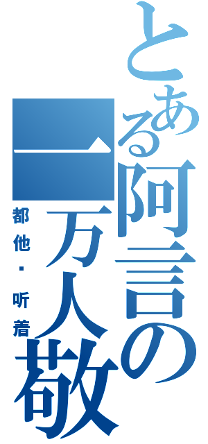 とある阿言の一万人敬仰（都他妈听着）