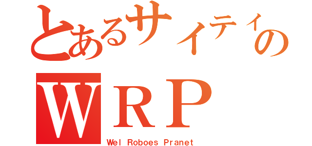 とあるサイティク部のＷＲＰ（Ｗｅｌ Ｒｏｂｏｅｓ Ｐｒａｎｅｔ ）