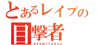 とあるレイプの目撃者（ｅｙｅｗｉｔｎｅｓｓ）