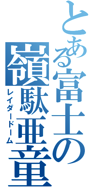 とある富士の嶺駄亜童夢（レイダードーム）