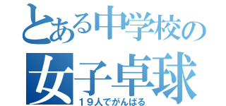 とある中学校の女子卓球部（１９人でがんばる）