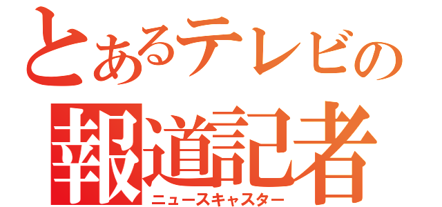 とあるテレビの報道記者（ニュースキャスター）