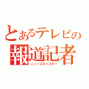 とあるテレビの報道記者（ニュースキャスター）