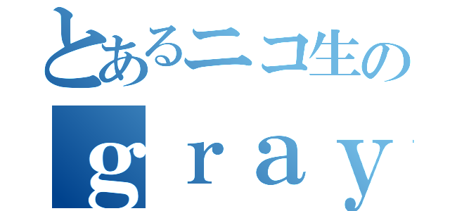 とあるニコ生のｇｒａｙちゃん（）