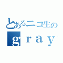 とあるニコ生のｇｒａｙちゃん（）