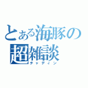 とある海豚の超雑談（チャディン）