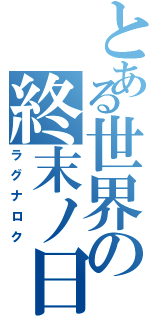 とある世界の終末ノ日（ラグナロク）