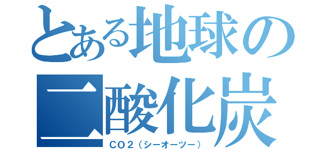 とある地球の二酸化炭素（ＣＯ２（シーオーツー））