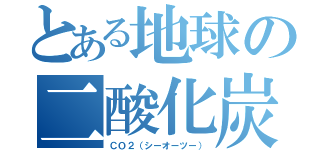 とある地球の二酸化炭素（ＣＯ２（シーオーツー））