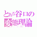 とある谷口の変態理論（┌（┌ ＾ｏ＾）┐ホモォ…）