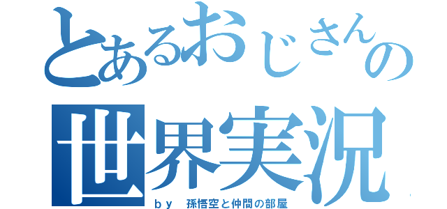 とあるおじさんの世界実況（ｂｙ　孫悟空と仲間の部屋）