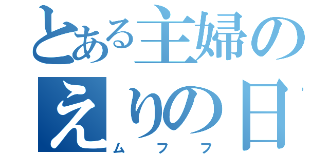 とある主婦のえりの日記（ムフフ）