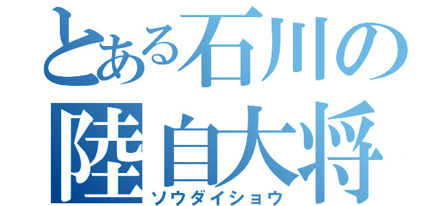 とある石川の陸自大将（ソウダイショウ）