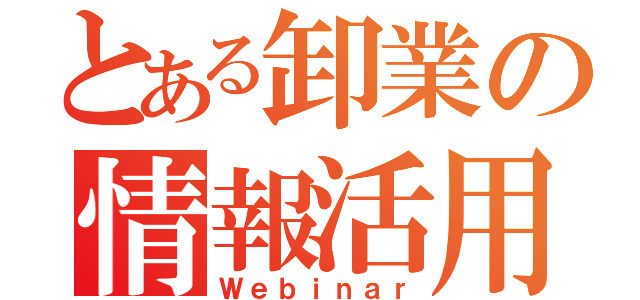 とある卸業の情報活用（Ｗｅｂｉｎａｒ）