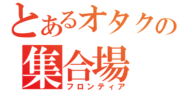 とあるオタクの集合場（フロンティア）