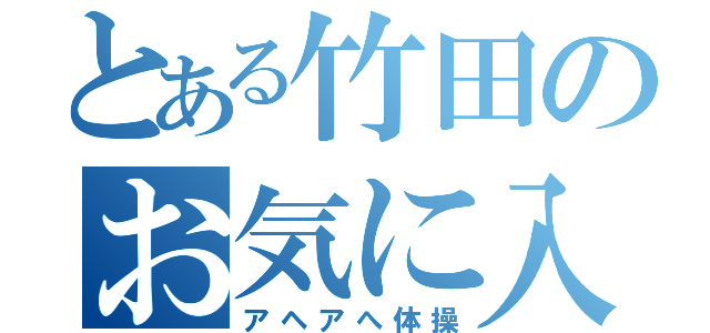 とある竹田のお気に入り（アヘアへ体操）