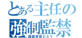 とある主任の強制監禁（課題清算ＤＡＹ）