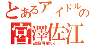 とあるアイドルの宮澤佐江（超絶可愛い！！）