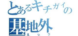 とあるキチガイの基地外（えっ？）