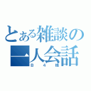 とある雑談の一人会話（Ｂ４様）