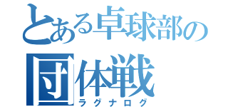 とある卓球部の団体戦（ラグナログ）