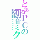 とあるＰＣの初音ミク（ボーカロイド）