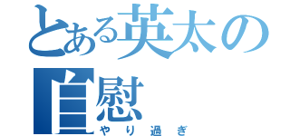 とある英太の自慰（やり過ぎ）