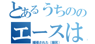 とあるうちののエースは（補導された（爆笑））