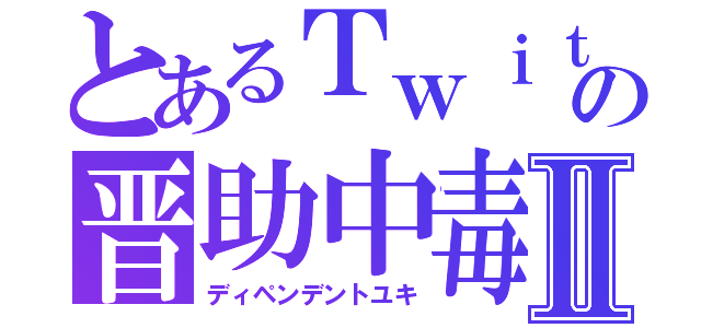 とあるＴｗｉｔｔｅｒの晋助中毒者Ⅱ（ディペンデントユキ）