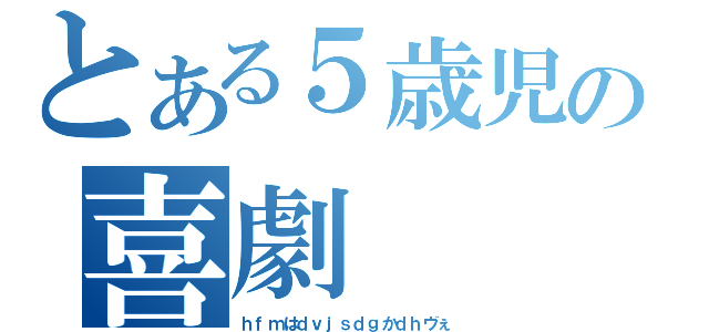 とある５歳児の喜劇（ｈｆｍはｄｖｊｓｄｇかｄｈヴぇ）