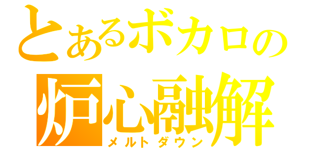 とあるボカロの炉心融解（メルトダウン）