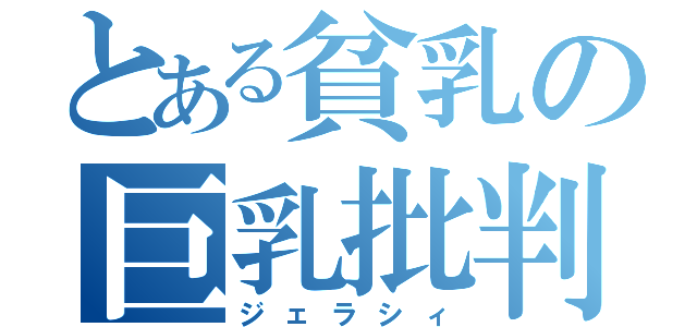 とある貧乳の巨乳批判（ジェラシィ）