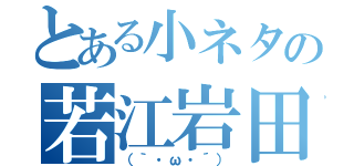 とある小ネタの若江岩田（（｀・ω・´））