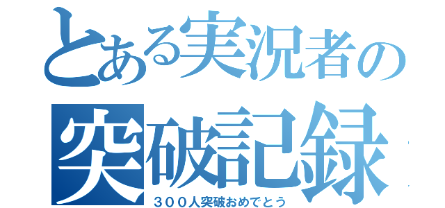 とある実況者の突破記録（３００人突破おめでとう）