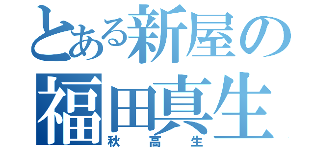 とある新屋の福田真生（秋高生）