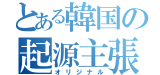 とある韓国の起源主張（オリジナル）